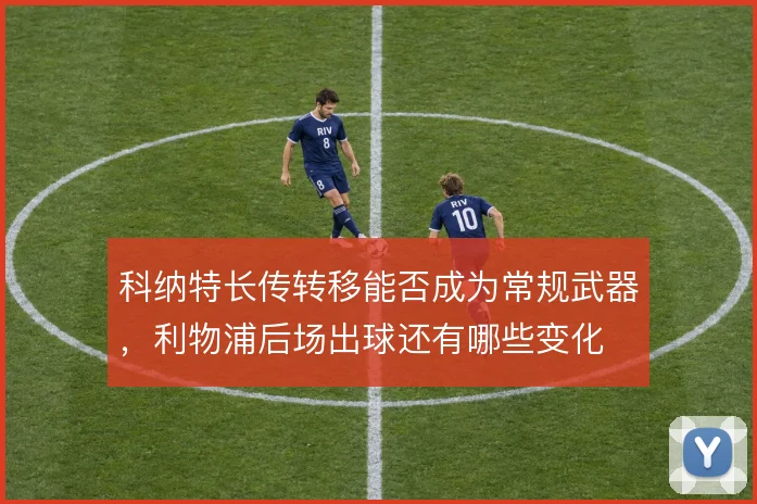 科纳特长传转移能否成为常规武器，利物浦后场出球还有哪些变化