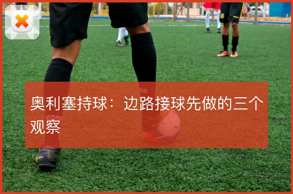 奥利塞持球:边路接球先做的三个观察
