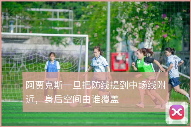 阿贾克斯一旦把防线提到中场线附近，身后空间由谁覆盖