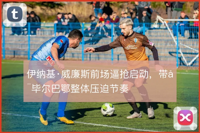 伊纳基·威廉斯前场逼抢启动，带动毕尔巴鄂整体压迫节奏