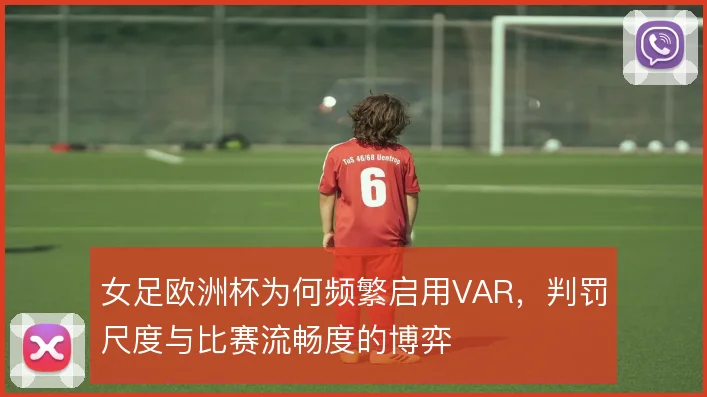 女足欧洲杯为何频繁启用VAR，判罚尺度与比赛流畅度的博弈