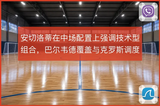 安切洛蒂在中场配置上强调技术型组合，巴尔韦德覆盖与克罗斯调度形成互补