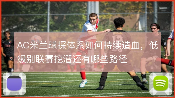 AC米兰球探体系如何持续造血，低级别联赛挖潜还有哪些路径