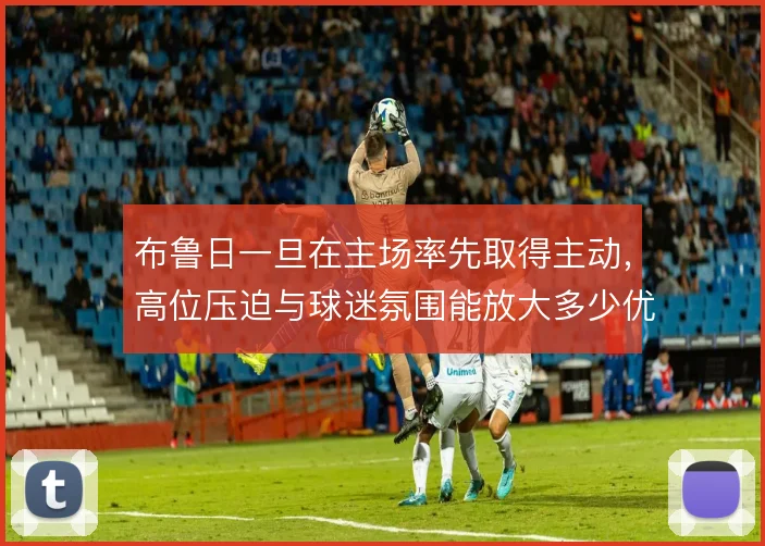 布鲁日一旦在主场率先取得主动，高位压迫与球迷氛围能放大多少优势