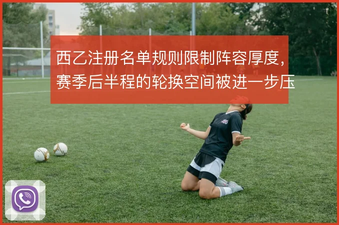 西乙注册名单规则限制阵容厚度,赛季后半程的轮换空间被进一步压缩