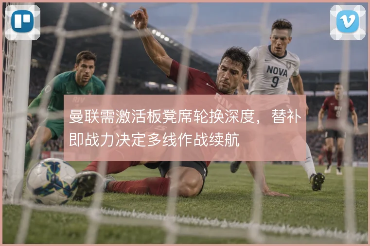 曼联需激活板凳席轮换深度，替补即战力决定多线作战续航