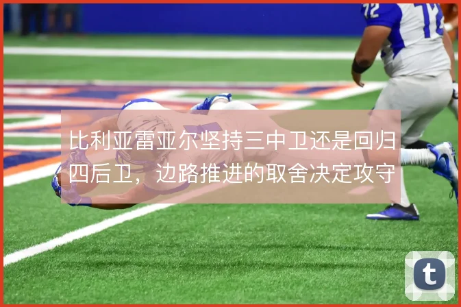 比利亚雷亚尔坚持三中卫还是回归四后卫,边路推进的取舍决定攻守下限