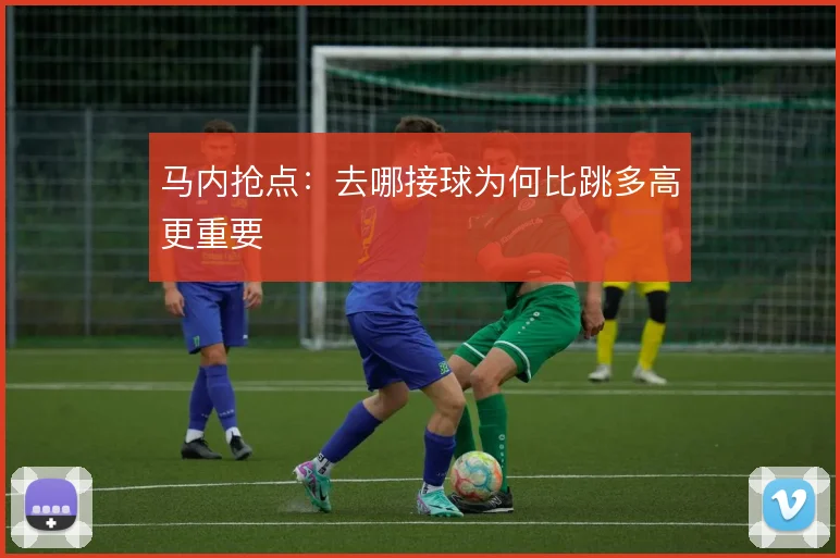 马内抢点：去哪接球为何比跳多高更重要