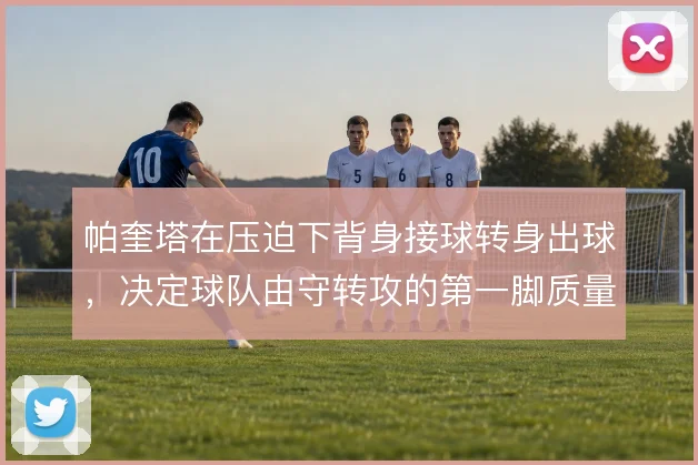 帕奎塔在压迫下背身接球转身出球，决定球队由守转攻的第一脚质量