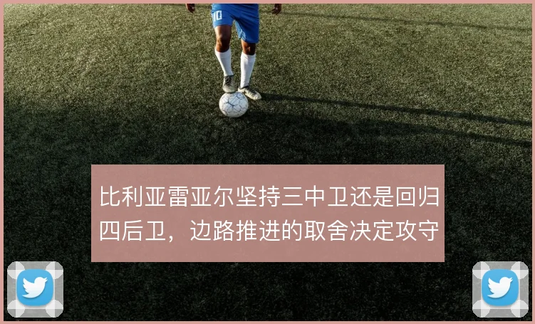 比利亚雷亚尔坚持三中卫还是回归四后卫，边路推进的取舍决定攻守下限