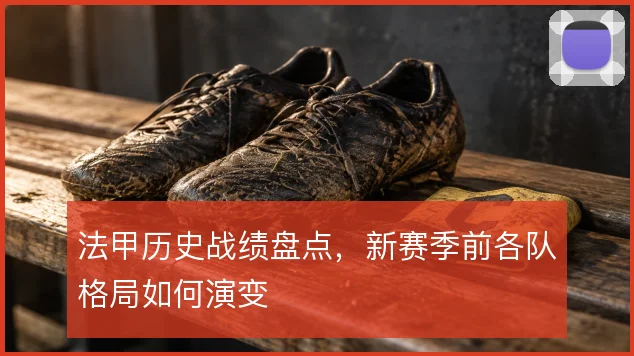 法甲历史战绩盘点，新赛季前各队格局如何演变