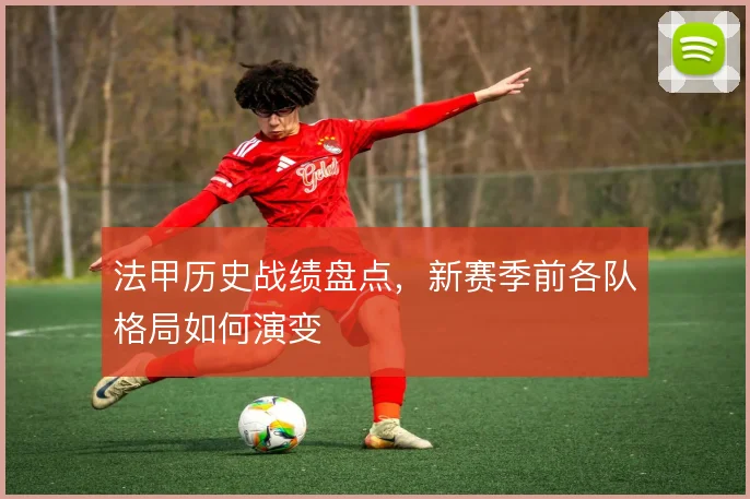 法甲历史战绩盘点，新赛季前各队格局如何演变