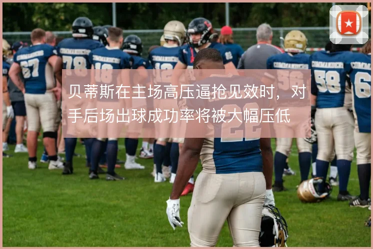 贝蒂斯在主场高压逼抢见效时，对手后场出球成功率将被大幅压低