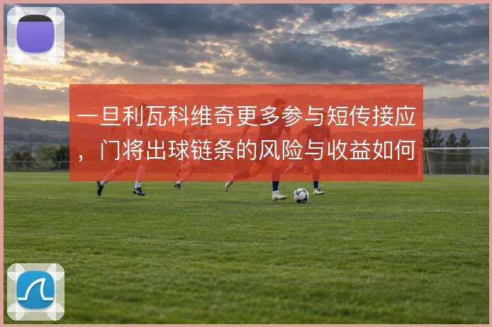 一旦利瓦科维奇更多参与短传接应，门将出球链条的风险与收益如何平衡
