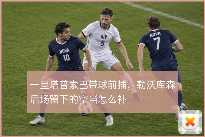 一旦塔普索巴带球前插，勒沃库森后场留下的空当怎么补