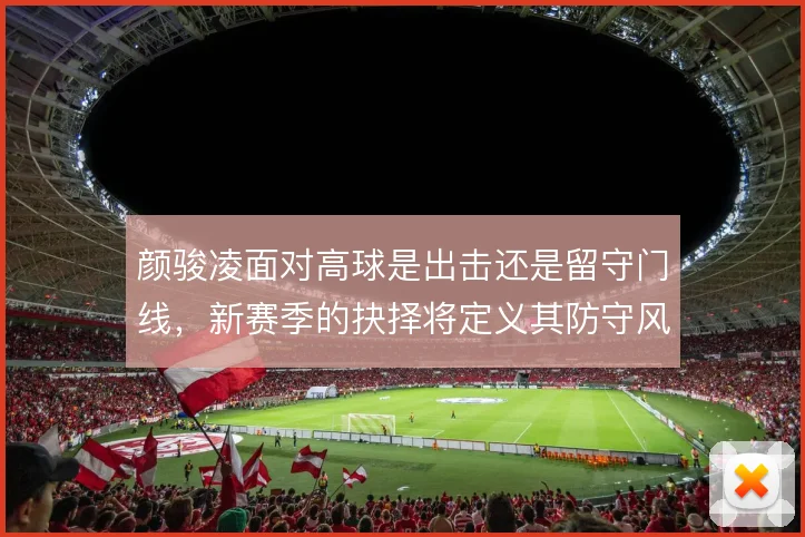 颜骏凌面对高球是出击还是留守门线，新赛季的抉择将定义其防守风格
