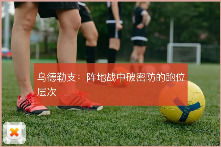 乌德勒支：阵地战中破密防的跑位层次