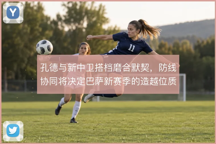 孔德与新中卫搭档磨合默契，防线协同将决定巴萨新赛季的造越位质量